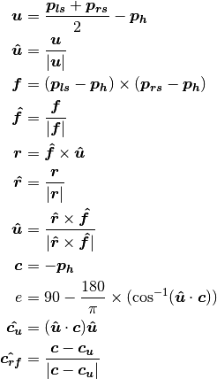 \bm{u} &= \frac{\bm{p_{ls}} + \bm{p_{rs}}}{2} - \bm{p_h} \\
\bm{\hat{u}} &= \frac{\bm{u}}{|\bm{u}|} \\
\bm{f} &= (\bm{p_{ls}} - \bm{p_h}) \times (\bm{p_{rs}} - \bm{p_h}) \\
\bm{\hat{f}} &= \frac{\bm{f}}{|\bm{f}|} \\
\bm{r} &= \bm{\hat{f}} \times \bm{\hat{u}} \\
\bm{\hat{r}} &= \frac{\bm{r}}{|\bm{r}|} \\
\bm{\hat{u}} &= \frac{\bm{\hat{r}} \times \bm{\hat{f}}}{|\bm{\hat{r}} \times \bm{\hat{f}}|} \\
\bm{c} &= - \bm{p_h} \\
e &= 90 - \frac{180}{\pi} \times (\cos^{-1}(\bm{\hat{u}} \cdot \bm{c})) \\
\bm{\hat{c_u}} &= (\bm{\hat{u}} \cdot \bm{c}) \bm{\hat{u}} \\
\bm{\hat{c_{rf}}} &= \frac{\bm{c} - \bm{c_u}}{|\bm{c} - \bm{c_u}|} \\